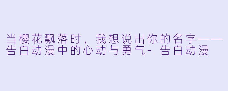 当樱花飘落时,我想说出你的名字——告白动漫中的心动与勇气-告白动漫