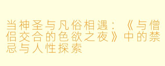 当神圣与凡俗相遇：《与僧侣交合的色欲之夜》中的禁忌与人性探索