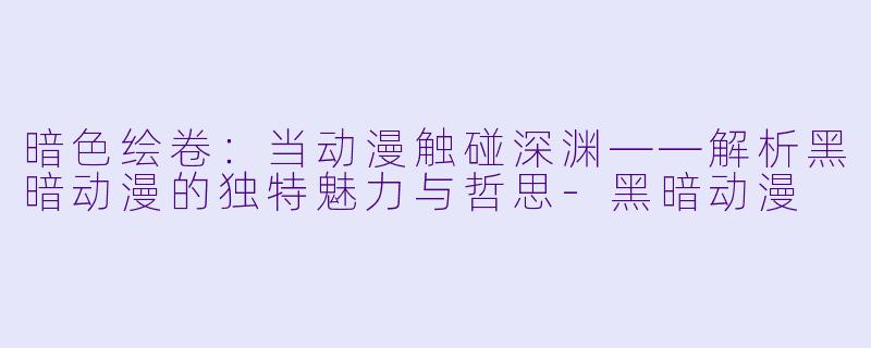 暗色绘卷:当动漫触碰深渊——解析黑暗动漫的独特魅力与哲思-黑暗动漫