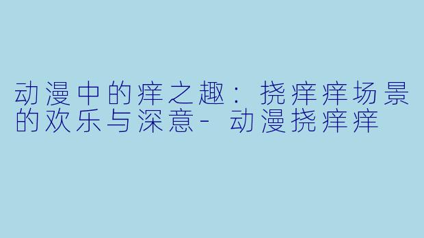 动漫中的痒之趣：挠痒痒场景的欢乐与深意-动漫挠痒痒