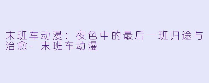 末班车动漫：夜色中的最后一班归途与治愈-末班车动漫