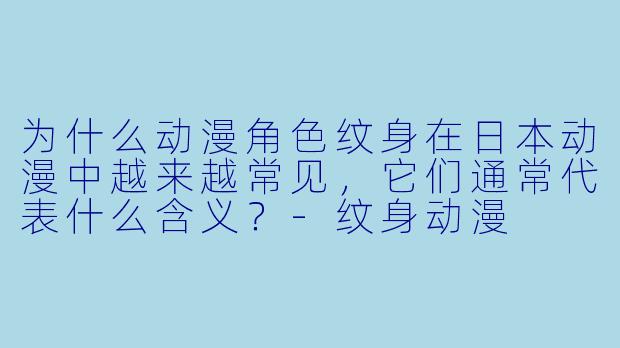 为什么动漫角色纹身在日本动漫中越来越常见，它们通常代表什么含义？-纹身动漫