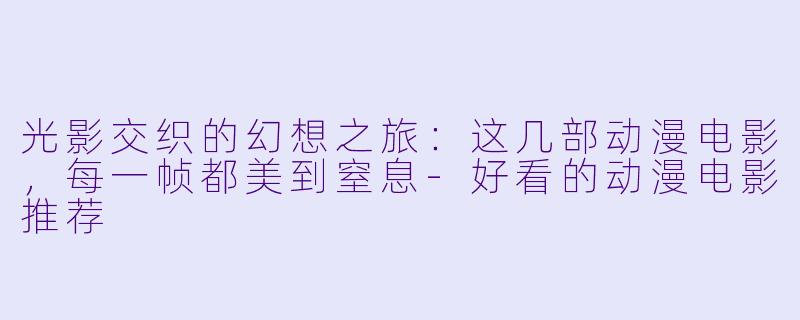 光影交织的幻想之旅：这几部动漫电影，每一帧都美到窒息-好看的动漫电影推荐