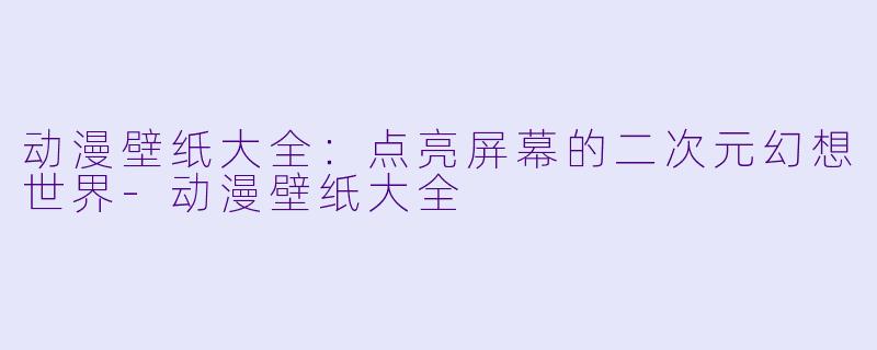 动漫壁纸大全:点亮屏幕的二次元幻想世界-动漫壁纸大全