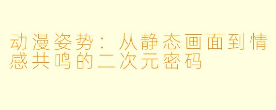 动漫姿势:从静态画面到情感共鸣的二次元密码