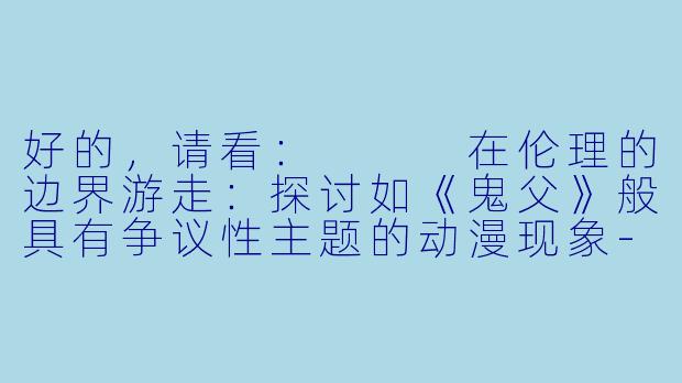 好的,请看:
在伦理的边界游走:探讨如《鬼父》般具有争议性主题的动漫现象-跟鬼父一样的动漫