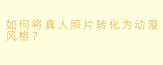 如何将真人照片转化为动漫风格?
