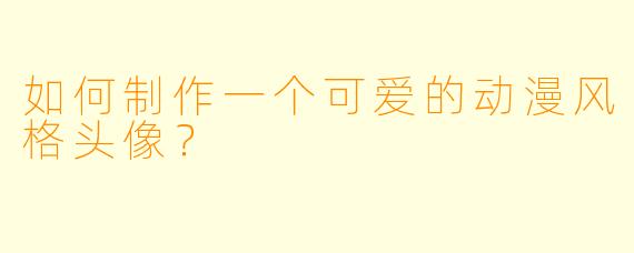 如何制作一个可爱的动漫风格头像?