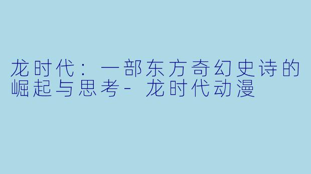 龙时代：一部东方奇幻史诗的崛起与思考-龙时代动漫