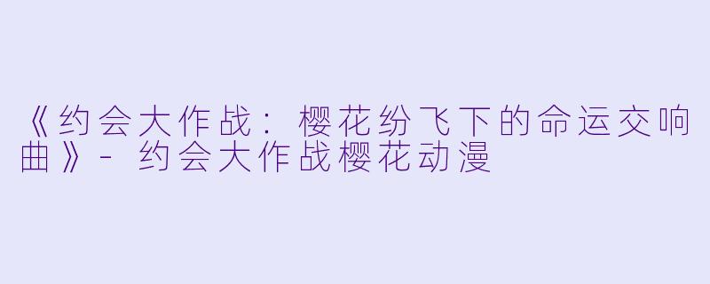 《约会大作战：樱花纷飞下的命运交响曲》-约会大作战樱花动漫
