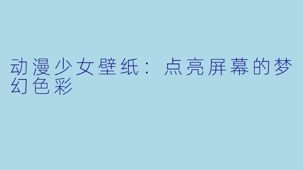 动漫少女壁纸：点亮屏幕的梦幻色彩