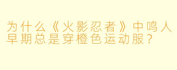 为什么《火影忍者》中鸣人早期总是穿橙色运动服？