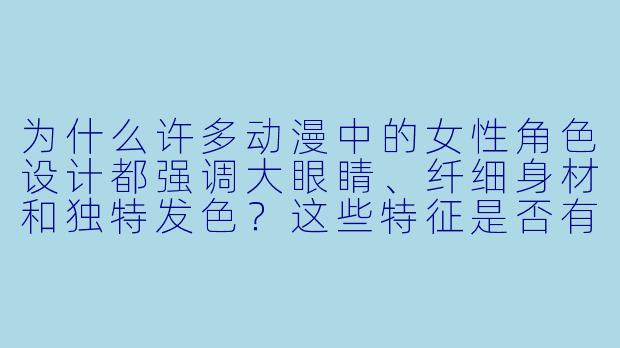 为什么许多动漫中的女性角色设计都强调大眼睛、纤细身材和独特发色?这些特征是否有特定的文化或审美背景?-动漫 美女