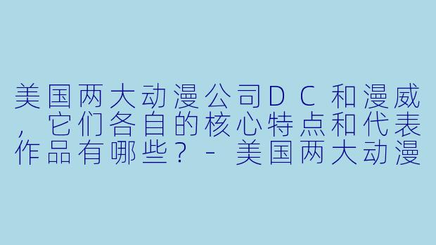 美国两大动漫公司DC和漫威，它们各自的核心特点和代表作品有哪些？-美国两大动漫公司