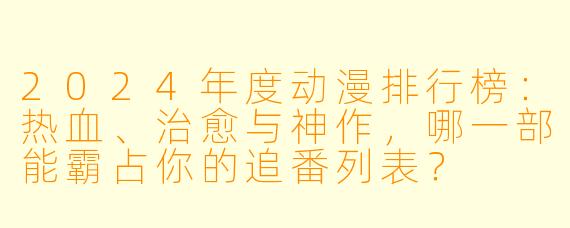 2024年度动漫排行榜:热血、治愈与神作,哪一部能霸占你的追番列表?