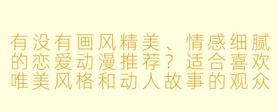 有没有画风精美、情感细腻的恋爱动漫推荐?适合喜欢唯美风格和动人故事的观众。