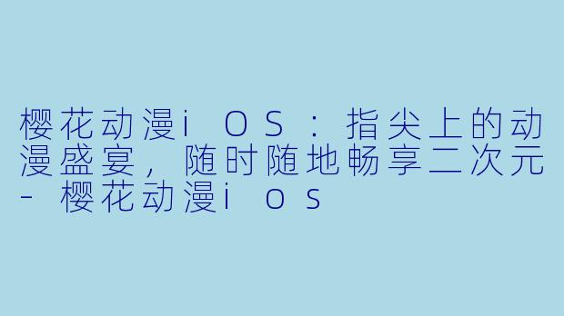 樱花动漫iOS:指尖上的动漫盛宴,随时随地畅享二次元-樱花动漫ios