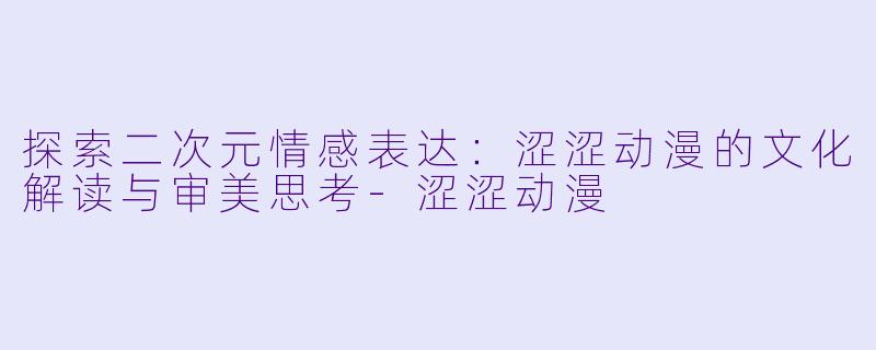 探索二次元情感表达：涩涩动漫的文化解读与审美思考-涩涩动漫