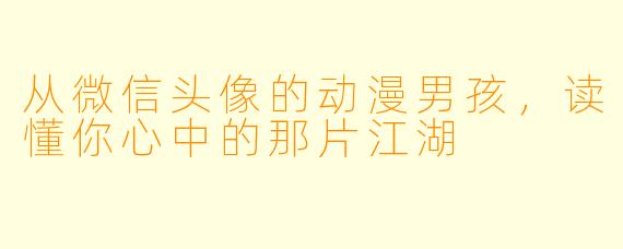 从微信头像的动漫男孩,读懂你心中的那片江湖