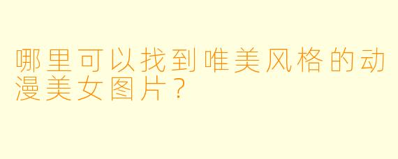 哪里可以找到唯美风格的动漫美女图片?