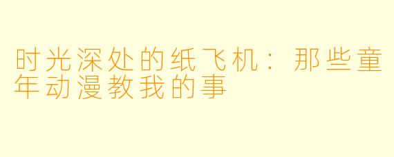 时光深处的纸飞机:那些童年动漫教我的事