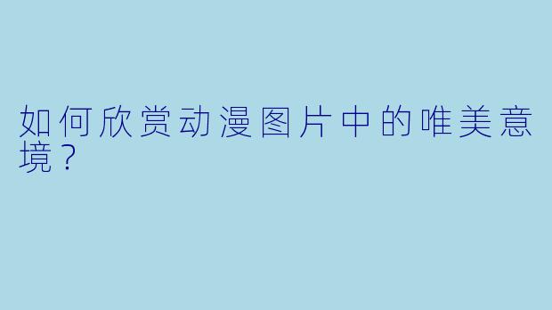 如何欣赏动漫图片中的唯美意境？