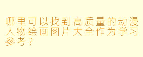 哪里可以找到高质量的动漫人物绘画图片大全作为学习参考？