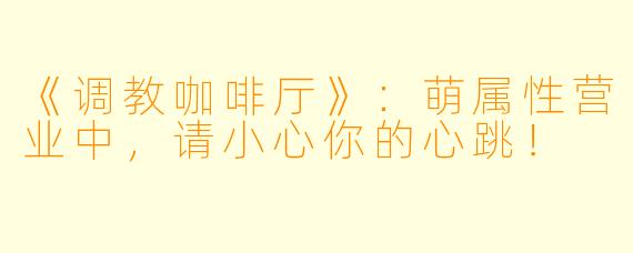 《调教咖啡厅》:萌属性营业中,请小心你的心跳!