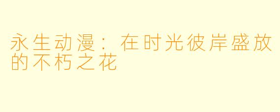 永生动漫：在时光彼岸盛放的不朽之花
