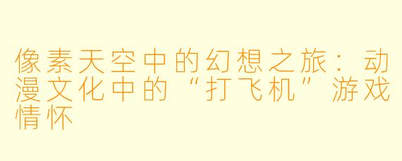 像素天空中的幻想之旅：动漫文化中的“打飞机”游戏情怀