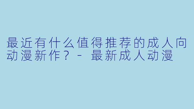 最近有什么值得推荐的成人向动漫新作?-最新成人动漫