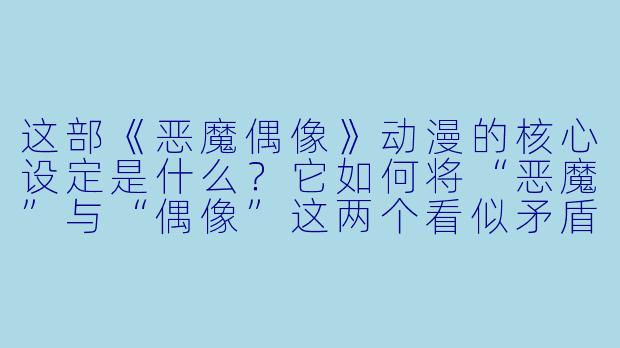 这部《恶魔偶像》动漫的核心设定是什么?它如何将“恶魔”与“偶像”这两个看似矛盾的元素结合在一起的?