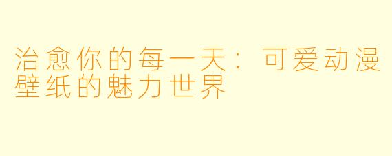 治愈你的每一天：可爱动漫壁纸的魅力世界