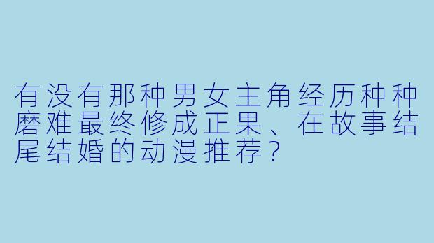 有没有那种男女主角经历种种磨难最终修成正果、在故事结尾结婚的动漫推荐?
