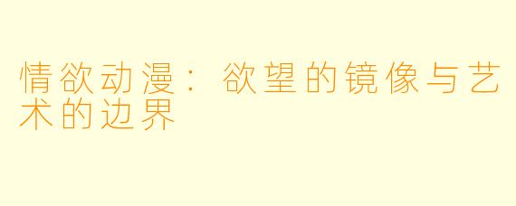 情欲动漫：欲望的镜像与艺术的边界