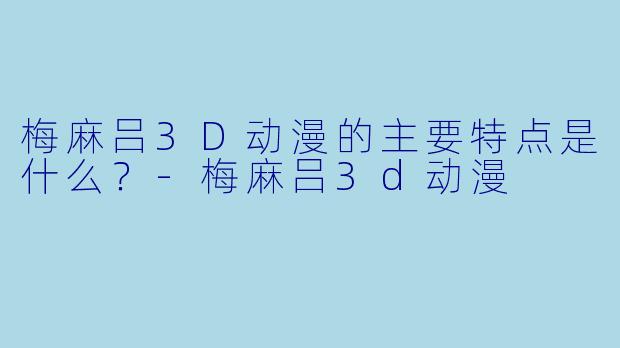 梅麻吕3D动漫的主要特点是什么？