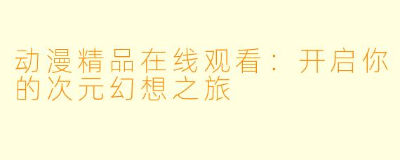 动漫精品在线观看:开启你的次元幻想之旅