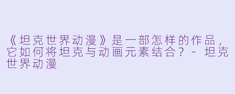 《坦克世界动漫》是一部怎样的作品，它如何将坦克与动画元素结合？-坦克世界动漫