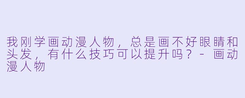 我刚学画动漫人物，总是画不好眼睛和头发，有什么技巧可以提升吗？