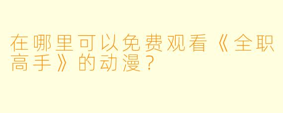 在哪里可以免费观看《全职高手》的动漫?