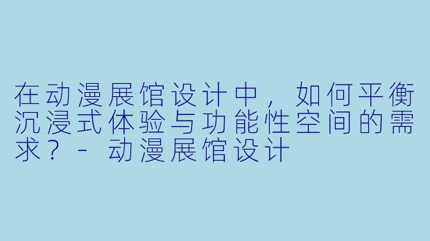 在动漫展馆设计中，如何平衡沉浸式体验与功能性空间的需求？-动漫展馆设计