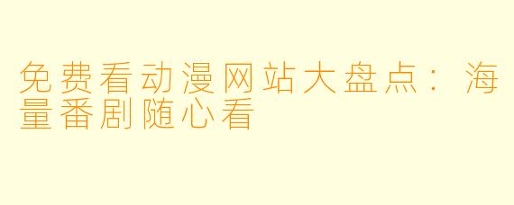 免费看动漫网站大盘点：海量番剧随心看