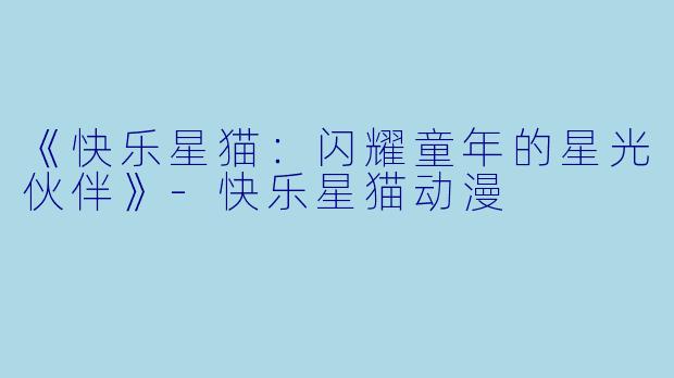 《快乐星猫：闪耀童年的星光伙伴》-快乐星猫动漫