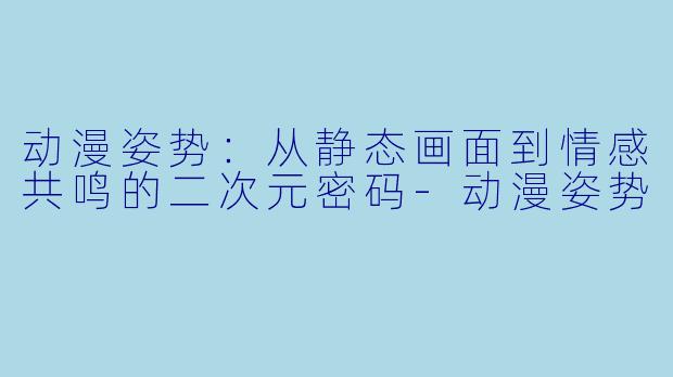 动漫姿势:从静态画面到情感共鸣的二次元密码-动漫姿势