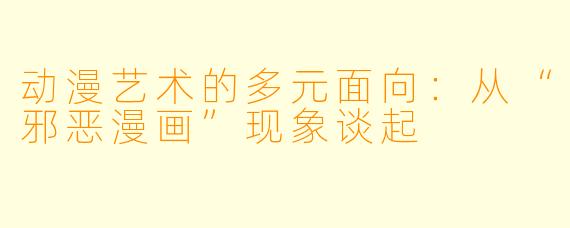 动漫艺术的多元面向:从“邪恶漫画”现象谈起