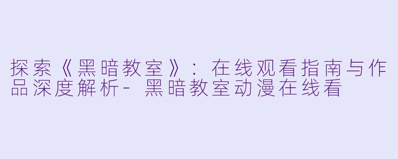 探索《黑暗教室》:在线观看指南与作品深度解析-黑暗教室动漫在线看
