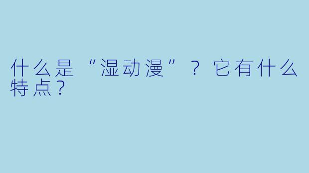 什么是“湿动漫”?它有什么特点?
