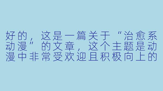 好的，这是一篇关于“治愈系动漫”的文章，这个主题是动漫中非常受欢迎且积极向上的一个类别。

---

治愈系动漫：献给疲惫心灵的温柔港湾
