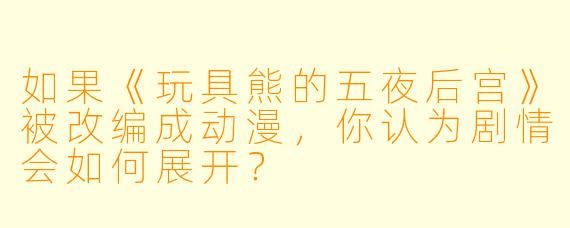 如果《玩具熊的五夜后宫》被改编成动漫，你认为剧情会如何展开？