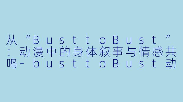 从“BusttoBust”:动漫中的身体叙事与情感共鸣-busttoBust动漫
